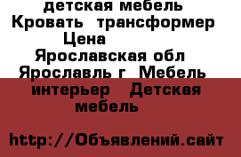 детская мебель. Кровать -трансформер › Цена ­ 10 000 - Ярославская обл., Ярославль г. Мебель, интерьер » Детская мебель   